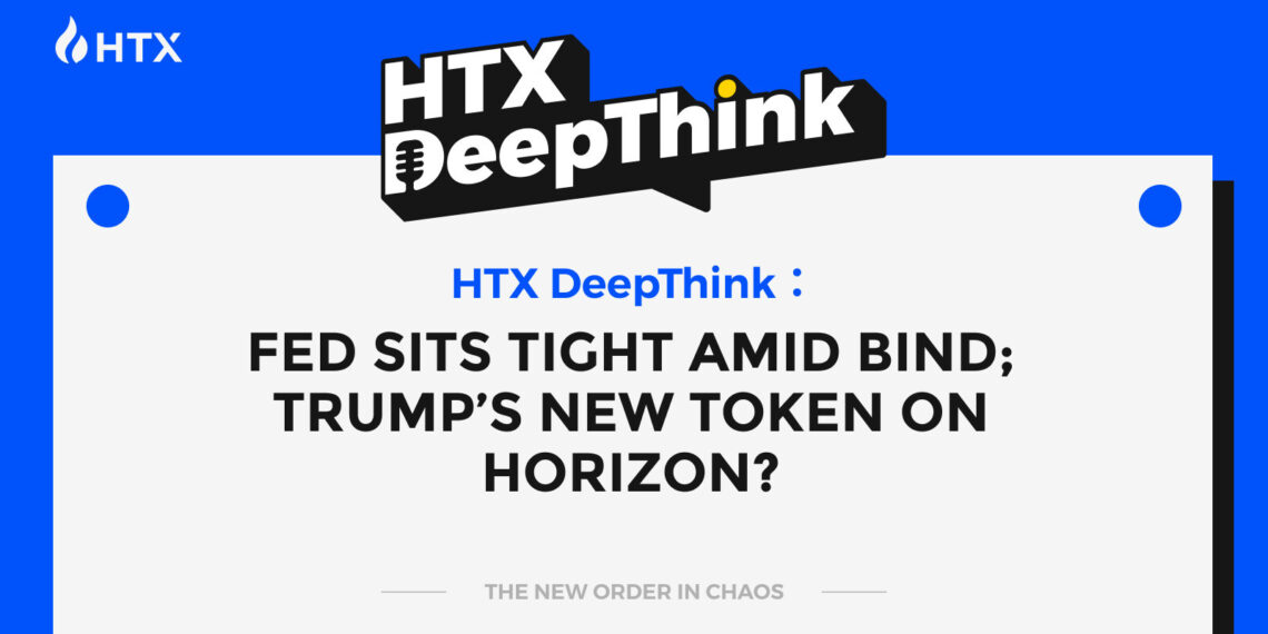 HTX DeepThink: Fed Sits Tight Amid Bind; Trump’s New Token on Horizon?