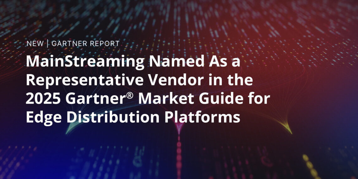 MainStreaming Named in the 2025 Gartner® Market Guide for Edge Distribution Platforms