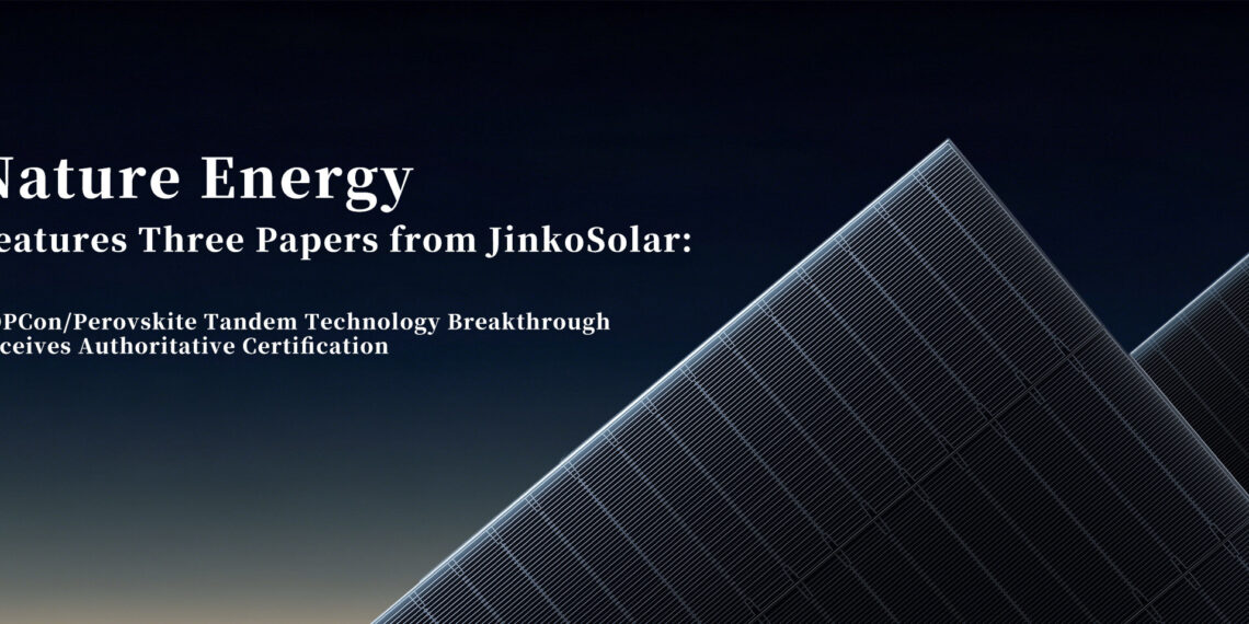 Three Papers Published Consecutively in Nature Energy: JinkoSolar’s Breakthroughs in TOPCon/Perovskite Tandem Technology Receive Authoritative Recognition